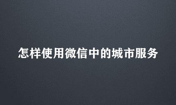 怎样使用微信中的城市服务