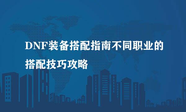 DNF装备搭配指南不同职业的搭配技巧攻略