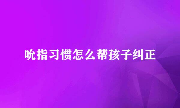 吮指习惯怎么帮孩子纠正