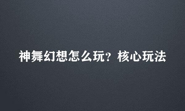 神舞幻想怎么玩？核心玩法