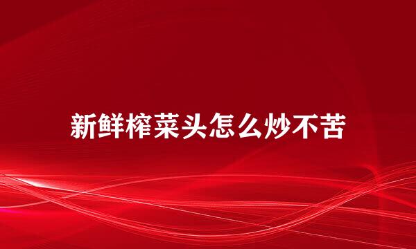 新鲜榨菜头怎么炒不苦