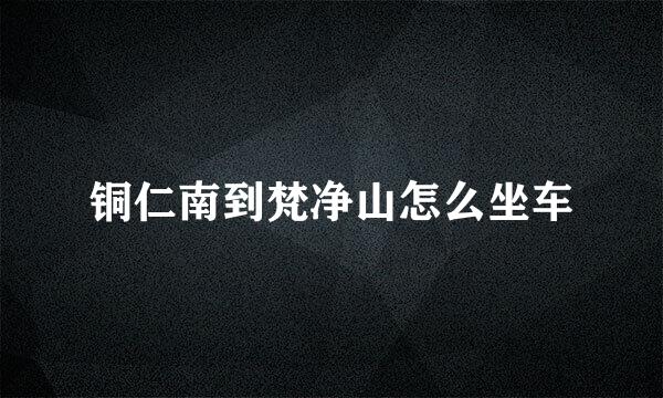 铜仁南到梵净山怎么坐车