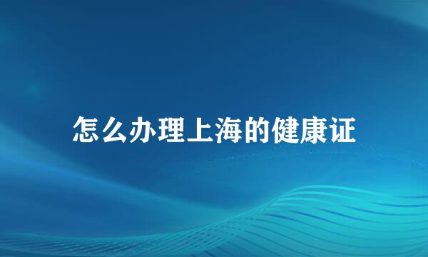 怎么办理上海的健康证