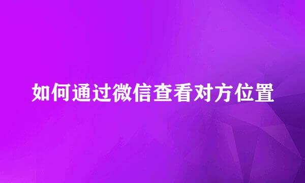 如何通过微信查看对方位置