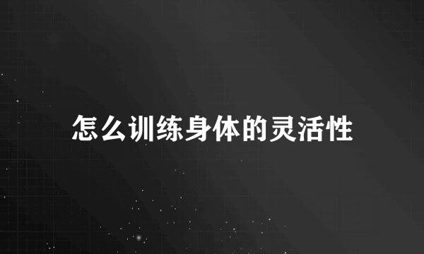 怎么训练身体的灵活性