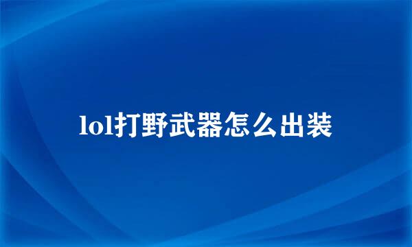lol打野武器怎么出装
