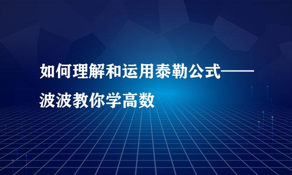 如何理解和运用泰勒公式——波波教你学高数