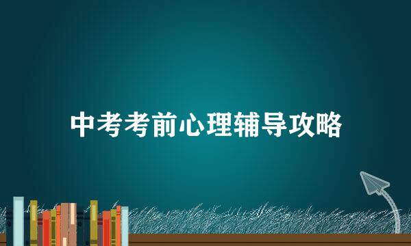 中考考前心理辅导攻略