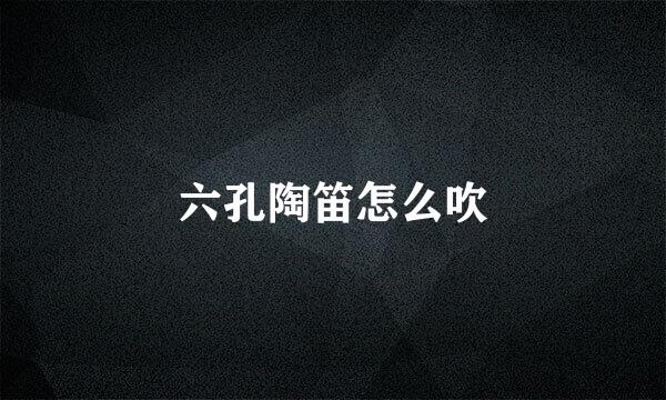 六孔陶笛怎么吹