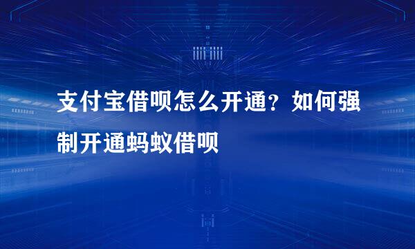 支付宝借呗怎么开通？如何强制开通蚂蚁借呗