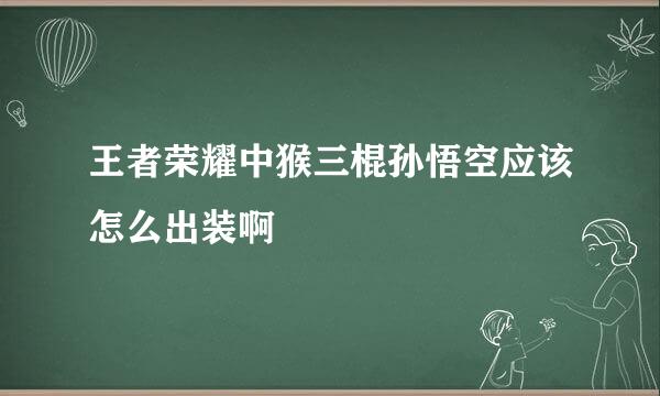 王者荣耀中猴三棍孙悟空应该怎么出装啊