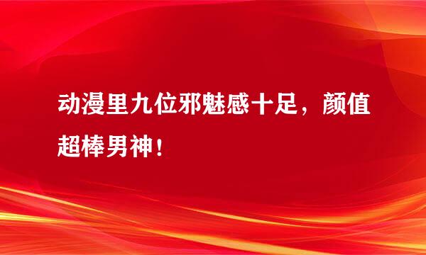动漫里九位邪魅感十足，颜值超棒男神！