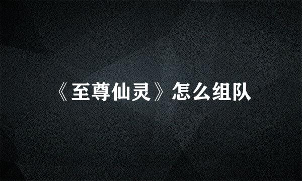 《至尊仙灵》怎么组队