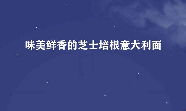 味美鲜香的芝士培根意大利面