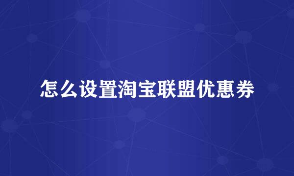 怎么设置淘宝联盟优惠券