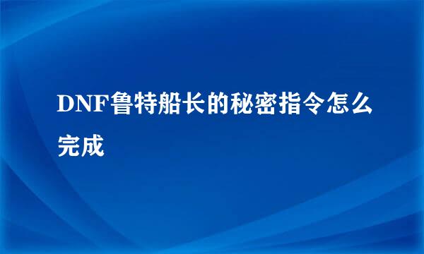 DNF鲁特船长的秘密指令怎么完成
