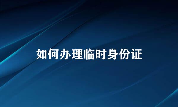 如何办理临时身份证