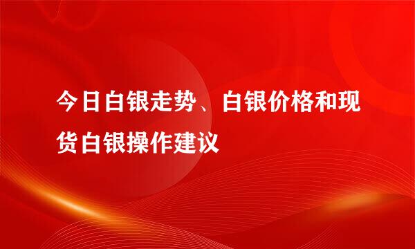今日白银走势、白银价格和现货白银操作建议