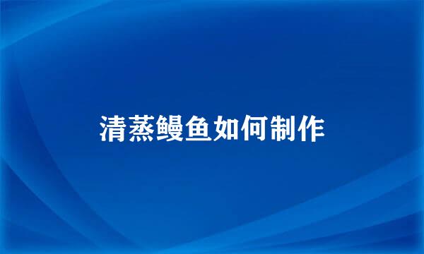 清蒸鳗鱼如何制作
