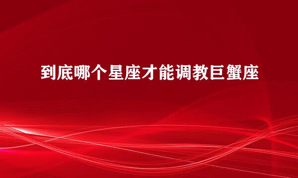 到底哪个星座才能调教巨蟹座