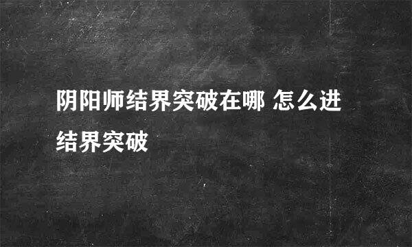 阴阳师结界突破在哪 怎么进结界突破