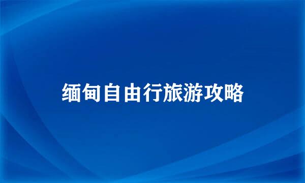 缅甸自由行旅游攻略