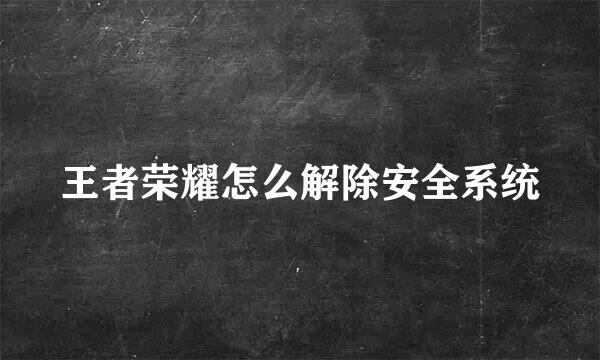 王者荣耀怎么解除安全系统