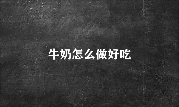 牛奶怎么做好吃
