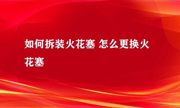 如何拆装火花塞 怎么更换火花塞