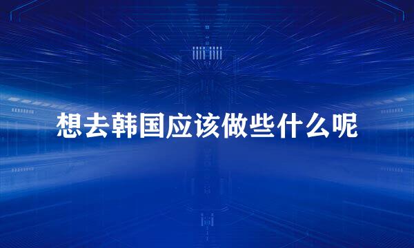 想去韩国应该做些什么呢