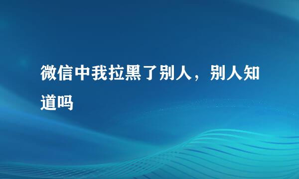 微信中我拉黑了别人，别人知道吗