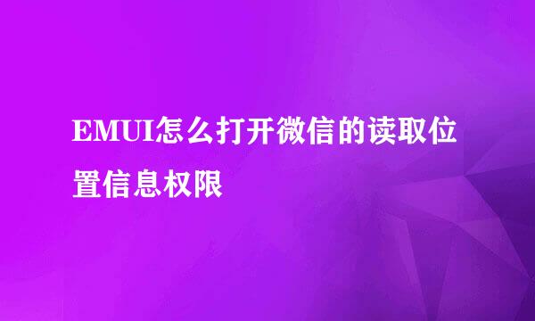 EMUI怎么打开微信的读取位置信息权限