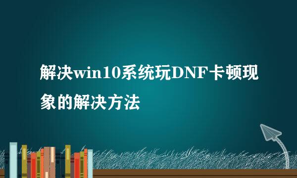 解决win10系统玩DNF卡顿现象的解决方法