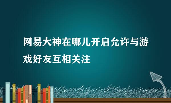 网易大神在哪儿开启允许与游戏好友互相关注