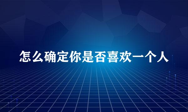 怎么确定你是否喜欢一个人