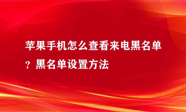苹果手机怎么查看来电黑名单？黑名单设置方法