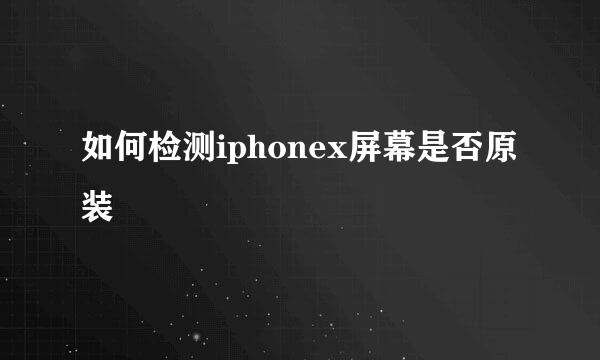 如何检测iphonex屏幕是否原装