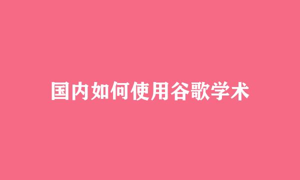 国内如何使用谷歌学术