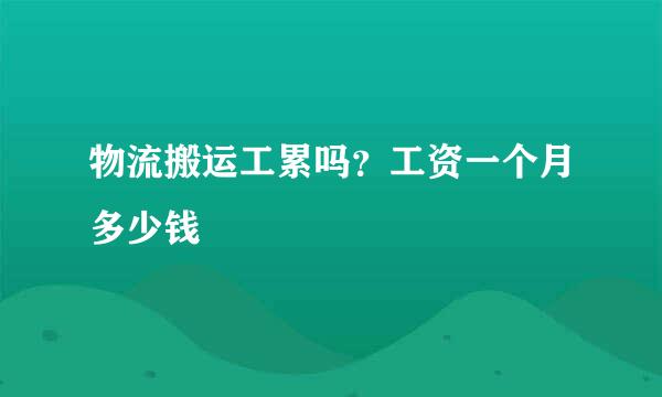 物流搬运工累吗？工资一个月多少钱