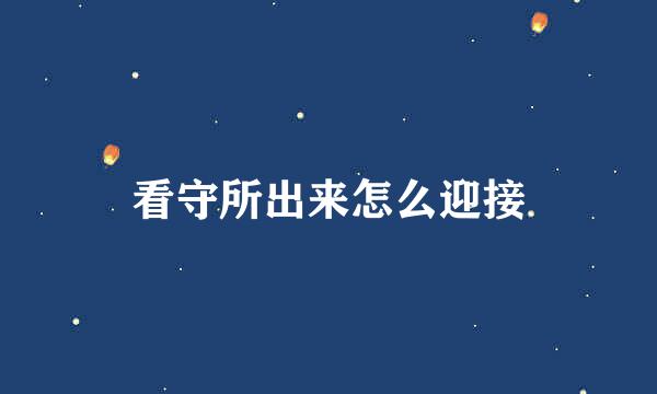 看守所出来怎么迎接