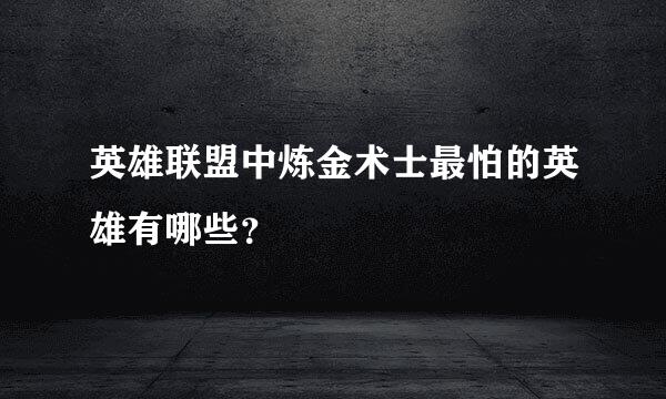 英雄联盟中炼金术士最怕的英雄有哪些？