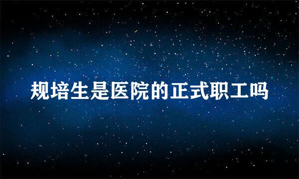 规培生是医院的正式职工吗