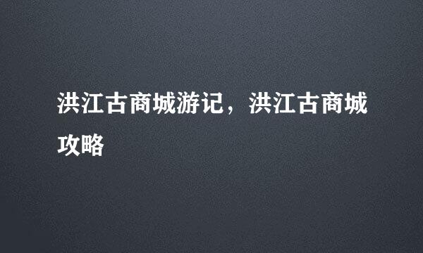 洪江古商城游记，洪江古商城攻略