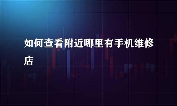 如何查看附近哪里有手机维修店