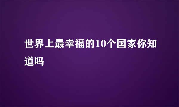 世界上最幸福的10个国家你知道吗
