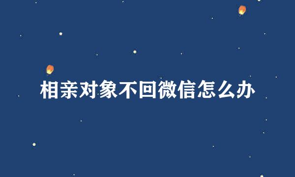 相亲对象不回微信怎么办