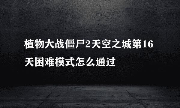 植物大战僵尸2天空之城第16天困难模式怎么通过