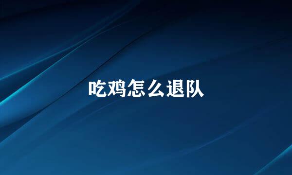 吃鸡怎么退队
