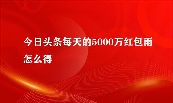 今日头条每天的5000万红包雨怎么得
