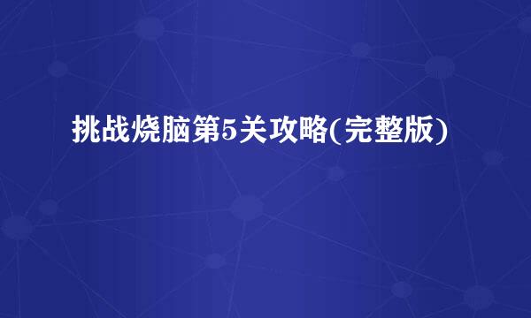 挑战烧脑第5关攻略(完整版)